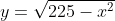 y=\sqrt{225-x^2}